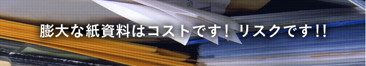 膨大な紙資料はコストです！リスクです！！