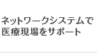 ネットワークシステムで医療現場をサポート